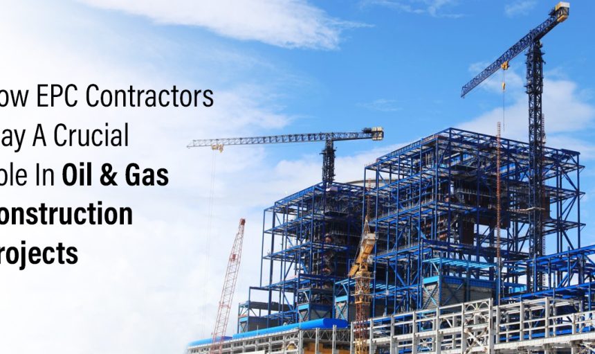 how-epc-contractors-play-a-crucial-role-in-oil-gas-construction-projects